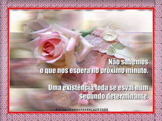 Não sabemos  o que nos espera no próximo minuto.  Uma existência toda se esvai num  segundo determinante.  