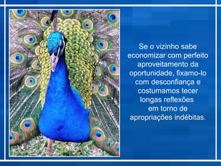 Se o vizinho sabe
              economizar com perfeito
                 aproveitamento da
              oportunidade, fixamo-lo
                com desconfiança e
                 costumamos tecer
                  longas reflexões
                     em torno de
               apropriações indébitas.



Luis Torgal
 