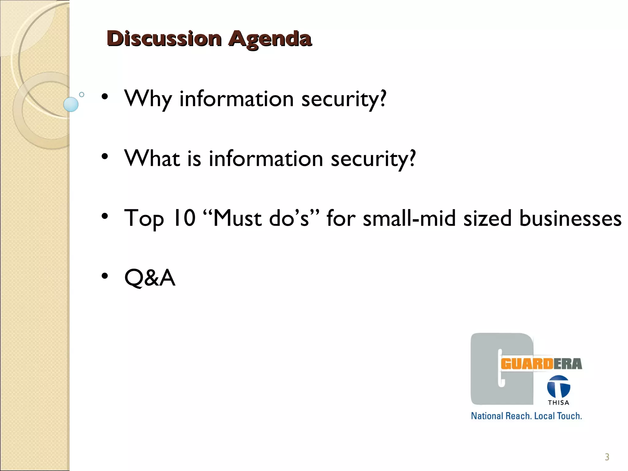 Discussion Agenda Why information security? What is information security? Top 10 “Must do’s” for small-mid sized businesses Q&A 