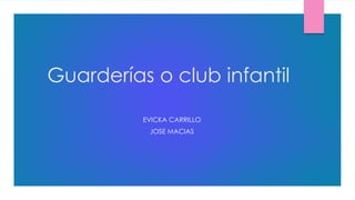 Guarderías o club infantil
EVICKA CARRILLO
JOSE MACIAS
 