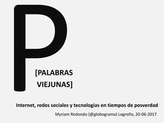 Internet, redes sociales y tecnologías en tiempos de posverdad
Myriam Redondo (@globograma) Logroño, 20-06-2017
[PALABRAS
VIEJUNAS]
 