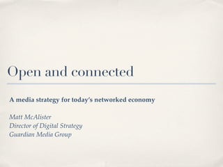 Open and connected
A media strategy for today’s networked economy

Matt McAlister
Director of Digital Strategy
Guardian Media Group
 