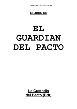 GUARDANDO EL PACTO Y LOS OJOS   1




     El LIBRO DE




    EL
 GUARDIAN
DEL PACTO



   La Custodia
  del Pacto (Brit)
 