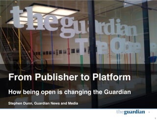 1




From Publisher to Platform
How being open is changing the Guardian
Stephen Dunn, Guardian News and Media

                                          1


                                                  1
 