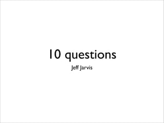 10 questions
    Jeff Jarvis
 