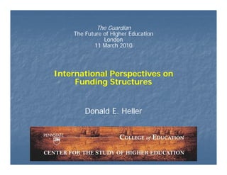 The Guardian
    The F t
    Th Future of Hi h Education
                f Higher Ed ti
               London
            11 March 2010




International Perspectives on
         o       sp      so
     Funding Structures


       Donald E. Heller
 