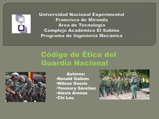 Código de Ética del
Guardia Nacional
Autores:
•Ronald Galban
•Wilson Osorio
•Yosmary Sánchez
•Alexis Arenas
•Chi Lau
 