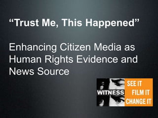 “Trust Me, This Happened”

Enhancing Citizen Media as
Human Rights Evidence and
News Source
 