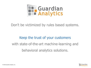 © 2016 Guardian Analytics, Inc.
Don’t be victimized by rules based systems.
Keep the trust of your customers
with state-of-the-art machine-learning and
behavioral analytics solutions.
 
