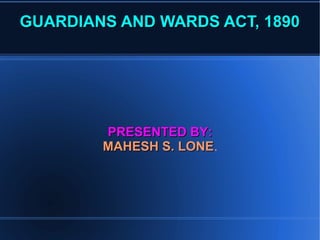 GUARDIANS AANNDD WWAARRDDSS AACCTT,, 11889900 
PPRREESSEENNTTEEDD BBYY:: 
MMAAHHEESSHH SS.. LLOONNEE. 
 