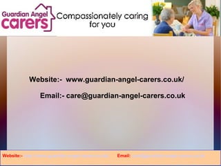 Website:- www.guardian-angel-carers.co.uk/
Email:- care@guardian-angel-carers.co.uk
Website:- http://www.guardian-angel-carers.co.uk/ Email: care@guardian-angel-carers.co.uk
 