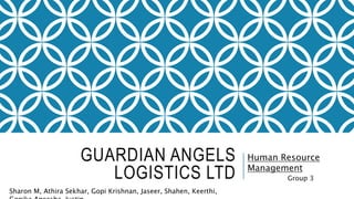 GUARDIAN ANGELS
LOGISTICS LTD
Human Resource
Management
Group 3
Sharon M, Athira Sekhar, Gopi Krishnan, Jaseer, Shahen, Keerthi,
 
