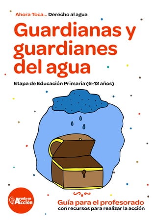 Ahora Toca... Derecho al agua
con recursos para realizar la acción
Guardianas y
guardianes
del agua
Guía para el profesorado
Etapa de Educación Primaria (6-12 años)
 
