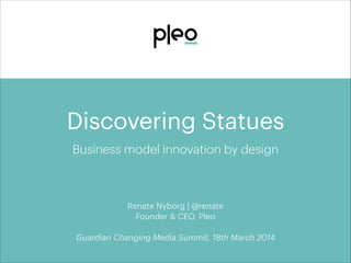 Discovering Statues
Business model innovation by design
Renate Nyborg | @renate
Founder & CEO, Pleo
!
Guardian Changing Media Summit, 18th March 2014
 
