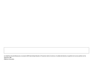 Los objetivos de aprendizaje para un proyecto ABP (Aprendizaje Basado en Proyectos) sobre el universo, el cuidado del planeta y la gestión de recursos podrían ser los
siguientes: ###
Objetivos Generales:
 