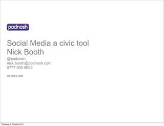 Social Media a civic tool
      Nick Booth
      @podnosh
      nick.booth@podnosh.com
      0777 909 5692

      we work with




Thursday, 6 October 2011
 