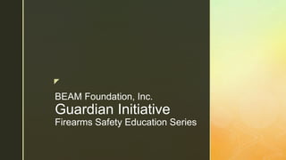 z
BEAM Foundation, Inc.
Guardian Initiative
Firearms Safety Education Series
 