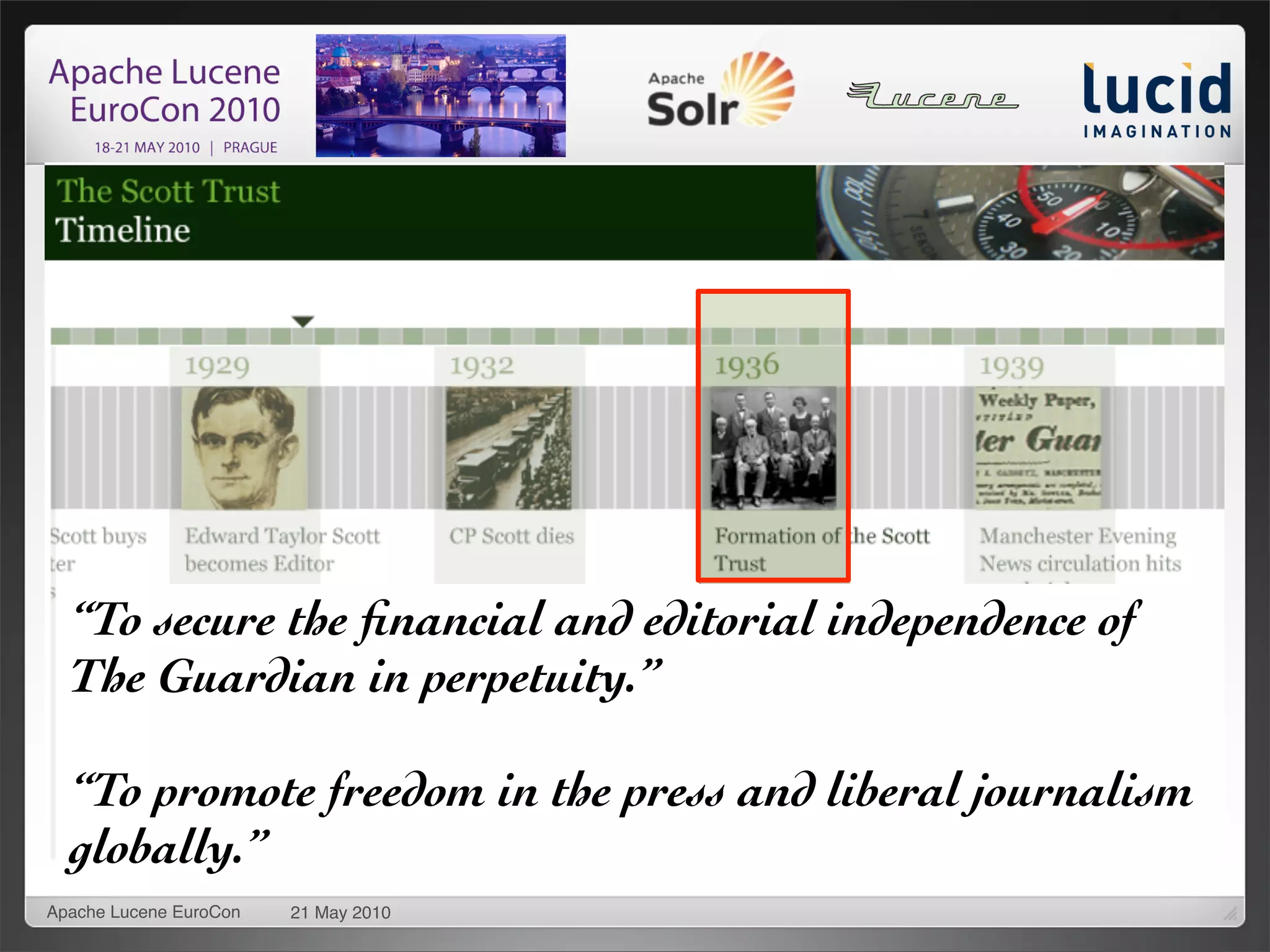 “To secure the ﬁnancial and editorial independence of
   To secure the financial and editorial
  The Guardian in perpetuity.”
    independence of the Guardian in perpetuity.
    Topromote freedom in the press press and liberal
  “To  promote freedom in the and liberal journalism
    journalism globally.
  globally.”
Apache Lucene EuroCon   21 May 2010
 
