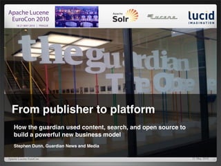 1




  From publisher to platform
   How the guardian used content, search, and open source to
   build a powerful new business model
   Stephen Dunn, Guardian News and Media

Apache Lucene EuroCon                                          21 May 2010
 
