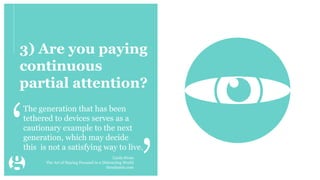 3) Are you paying
continuous
partial attention?
The generation that has been
tethered to devices serves as a
cautionary example to the next
generation, which may decide
this is not a satisfying way to live.
Linda Stone
The Art of Staying Focused in a Distracting World
theatlantic.com
 