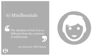 6) Minillennials
The idealism of Gen X is so
different from the cynicism
of millennials
Joy Howard, CMO Sonos
 