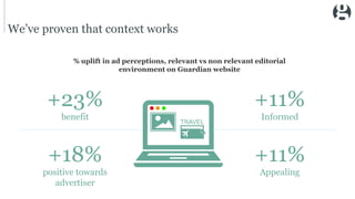 We’ve proven that context works
% uplift in ad perceptions, relevant vs non relevant editorial
environment on Guardian web...