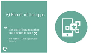 2) Planet of the apps
The end of fragmentation
and a return to scale
Rob Norman – Chief Digital Office
Group M
“
”
 