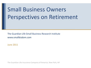 Small Business Owners Perspectives on Retirement The Guardian Life Small Business Research Institute www.smallbizdom.com June 2011 The Guardian Life Insurance Company of America, New York, NY 