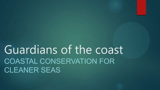 Guardians of the coast
COASTAL CONSERVATION FOR
CLEANER SEAS
 