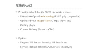 PERFORMANCE
➤ Perfection is hard, but the 80/20 rule works wonders
• Properly conﬁgured web hosting (PHP7, gzip compressio...