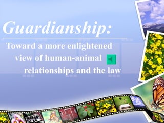 Guardianship: Toward a more enlightened  view of human-animal  relationships and the law 