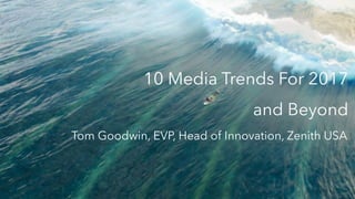 10 Media Trends For 2017
and Beyond
Tom Goodwin, EVP, Head of Innovation, Zenith USA
 