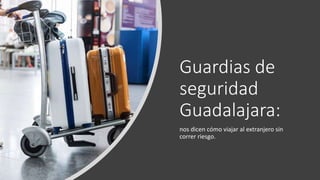 Guardias de
seguridad
Guadalajara:
nos dicen cómo viajar al extranjero sin
correr riesgo.
 