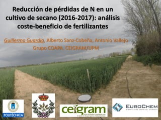 Reducción de pérdidas de N en un
cultivo de secano (2016-2017): análisis
coste-beneficio de fertilizantes
Guillermo Guardia, Alberto Sanz-Cobeña, Antonio Vallejo
Grupo COAPA. CEIGRAM/UPM
 