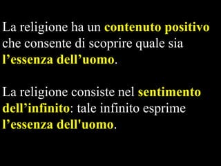 La religione ha un contenuto positivo
che consente di scoprire quale sia
l’essenza dell’uomo.

La religione consiste nel sentimento
dell’infinito: tale infinito esprime
l’essenza dell'uomo.

 