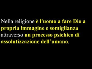Nella religione è l'uomo a fare Dio a
propria immagine e somiglianza
attraverso un processo psichico di
assolutizzazione dell’umano.

 