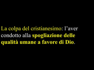 La colpa del cristianesimo: l’aver
condotto alla spogliazione delle
qualità umane a favore di Dio.

 