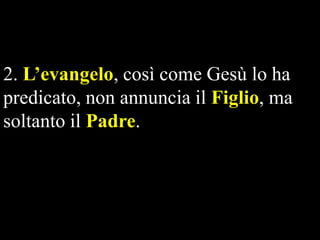 2. L’evangelo, così come Gesù lo ha
predicato, non annuncia il Figlio, ma
soltanto il Padre.

 