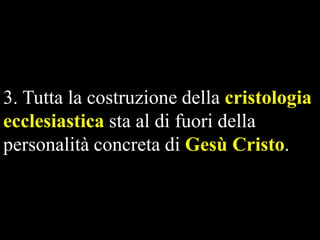 3. Tutta la costruzione della cristologia
ecclesiastica sta al di fuori della
personalità concreta di Gesù Cristo.

 