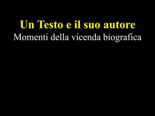 Un Testo e il suo autore
Momenti della vicenda biografica

 