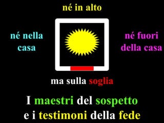 né in alto
né nella
casa

né fuori
della casa
ma sulla soglia

I maestri del sospetto
e i testimoni della fede

 