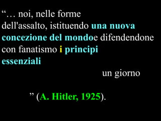 “… noi, nelle forme
dell'assalto, istituendo una nuova
concezione del mondoe difendendone
con fanatismo i principi
essenziali
un giorno
” (A. Hitler, 1925).

 