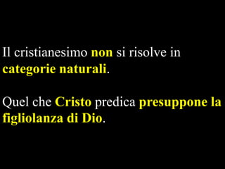 Il cristianesimo non si risolve in
categorie naturali.

Quel che Cristo predica presuppone la
figliolanza di Dio.

 