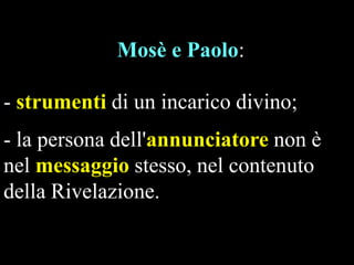 Mosè e Paolo:

- strumenti di un incarico divino;
- la persona dell'annunciatore non è
nel messaggio stesso, nel contenuto
della Rivelazione.

 