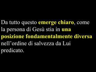 Da tutto questo emerge chiaro, come
la persona di Gesù stia in una
posizione fondamentalmente diversa
nell’ordine di salvezza da Lui
predicato.

 