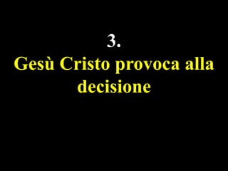 3.
Gesù Cristo provoca alla
decisione

 