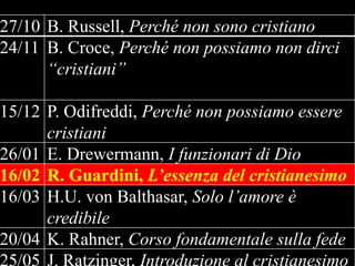 27/10 B. Russell, Perché non sono cristiano
24/11 B. Croce, Perché non possiamo non dirci
“cristiani”

15/12 P. Odifreddi, Perché non possiamo essere
cristiani
26/01 E. Drewermann, I funzionari di Dio
16/02 R. Guardini, L’essenza del cristianesimo
16/03 H.U. von Balthasar, Solo l’amore è
credibile
20/04 K. Rahner, Corso fondamentale sulla fede

 