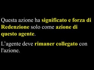 Questa azione ha significato e forza di
Redenzione solo come azione di
questo agente.
L’agente deve rimaner collegato con
l'azione.

 