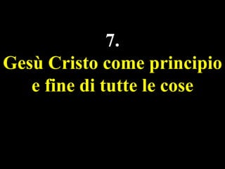 7.
Gesù Cristo come principio
e fine di tutte le cose

 