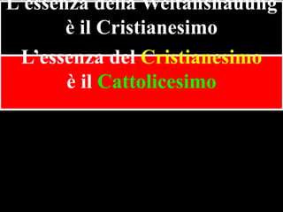 L’essenza della Weltanshauung
è il Cristianesimo
L’essenza del Cristianesimo
è il Cattolicesimo

 